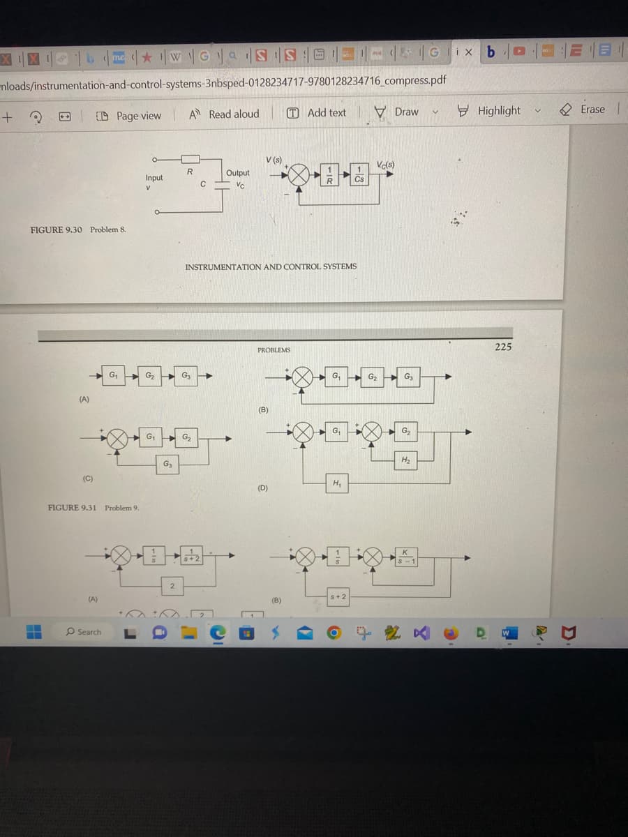 +
nloads/instrumentation-and-control-systems-3nbsped-0128234717-9780128234716_compress.pdf
A Read aloud T Add text
?
8
▬
▬▬
FIGURE 9.30 Problem 8.
(A)
(C)
me WGS IS OG b
Gix ▸
CD Page view
(A)
FIGURE 9.31 Problem 9.
Search
O
Input
V
G₁ - G₂
G₁
G3
2
R
G₂
C
G₂
Output
VC
V (s)
INSTRUMENTATION AND CONTROL SYSTEMS
➜
PROBLEMS
(B)
(D)
R
(B)
G₁
G₁
H₂
1
Cs
S+2
Draw
Vc(s)
G₂ →
G3
G₂
H₂
K
J 2 ×
V
►
Highlight
225
W
V
BGX
12181-
Erase |