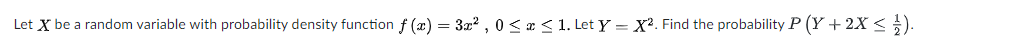 Let X be a random variable with probability density function f(x) = 3x², 0 ≤ x ≤ 1. Let Y=X². Find the probability P (Y + 2X ≤ 1).