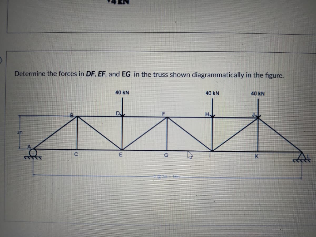 Determine the forces in DF, EF, and EG in the truss shown diagrammatically in the figure.
40 kN
40 kN
40 kN
H
C.
G
