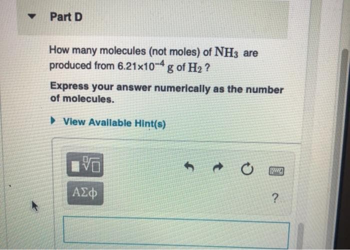 Part D
How many molecules (not moles) of NH3 are
produced from 6.21x10g of H2 ?
Express your answer numerically as the number
of molecules.
» Vlew Avallable Hint(s)
Αφ
?
