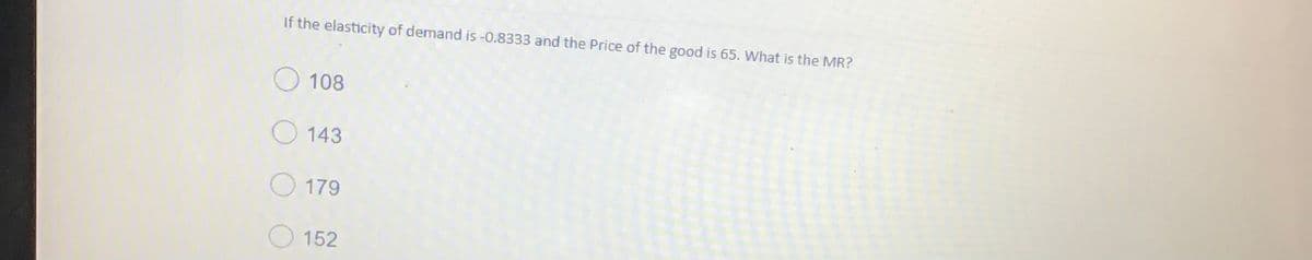 If the elasticity of demand is -0.8333 and the Price of the good is 65. What is the MR?
O 108
O 143
179
152
