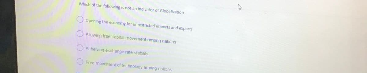 Which of the following is not an indicator of Globalization
Opening the economy for unrestricted imports and exports
Allowing free capital movement among nations
Acheiving exchange rate stability
Free movement of technology among nations
