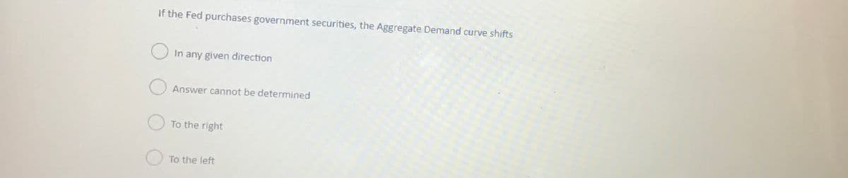 If the Fed purchases government securities, the Aggregate Demand curve shifts
In any given direction
Answer cannot be determined
To the right
To the left
