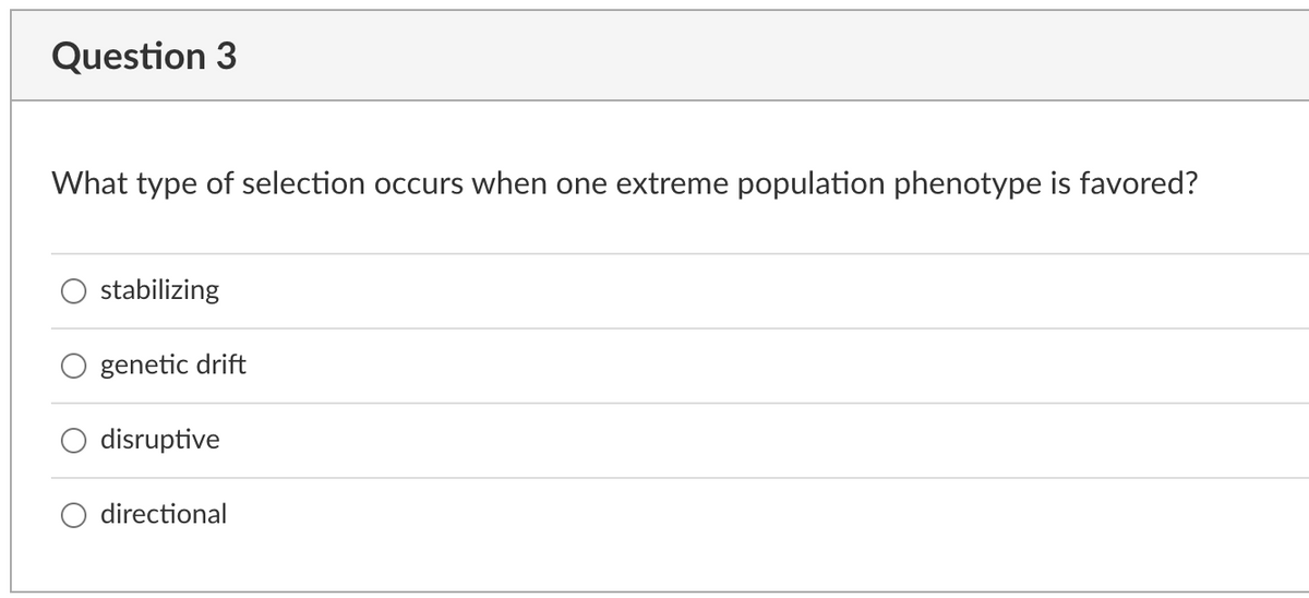 Question 3
What type of selection occurs when one extreme population phenotype is favored?
stabilizing
genetic drift
disruptive
directional
