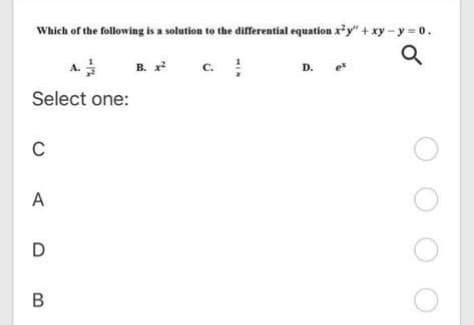 Which of the following is a solution to the differential equation xy" + xy-y 0.
A.
B.
c.
D.
Select one:
C
A
D
