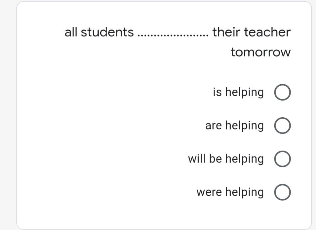 all students ...
their teacher
...
..... ...
tomorrow
is helping O
are helping O
will be helping O
were helping O
