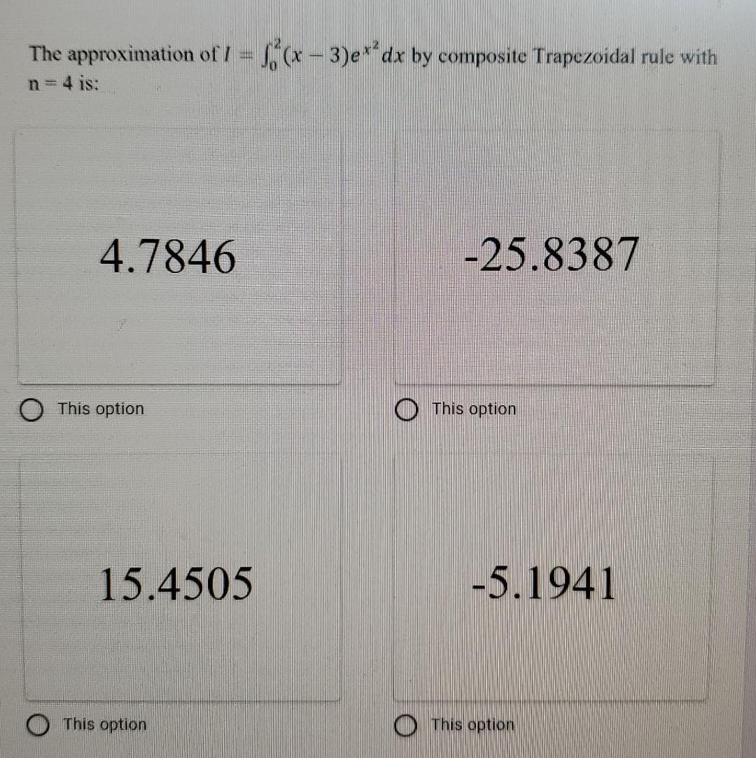 The approximation of / (x-3)e* dx by composite Trapezoidal rule with
n 4 is:
4.7846
-25.8387
This option
This option
15.4505
-5.1941
This option
O This option
