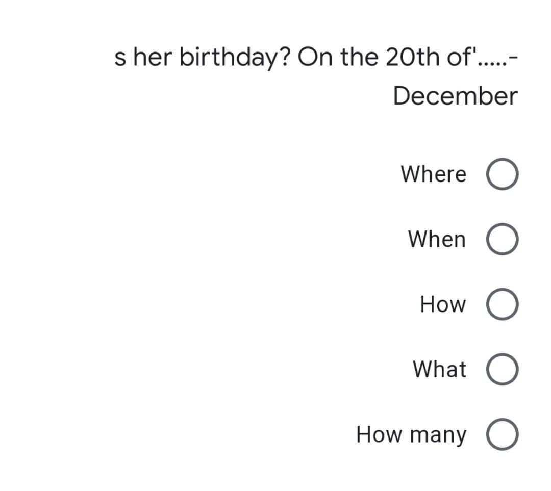 s her birthday? On the 20th of'..-
....
December
Where O
When
How
What
How many OO
