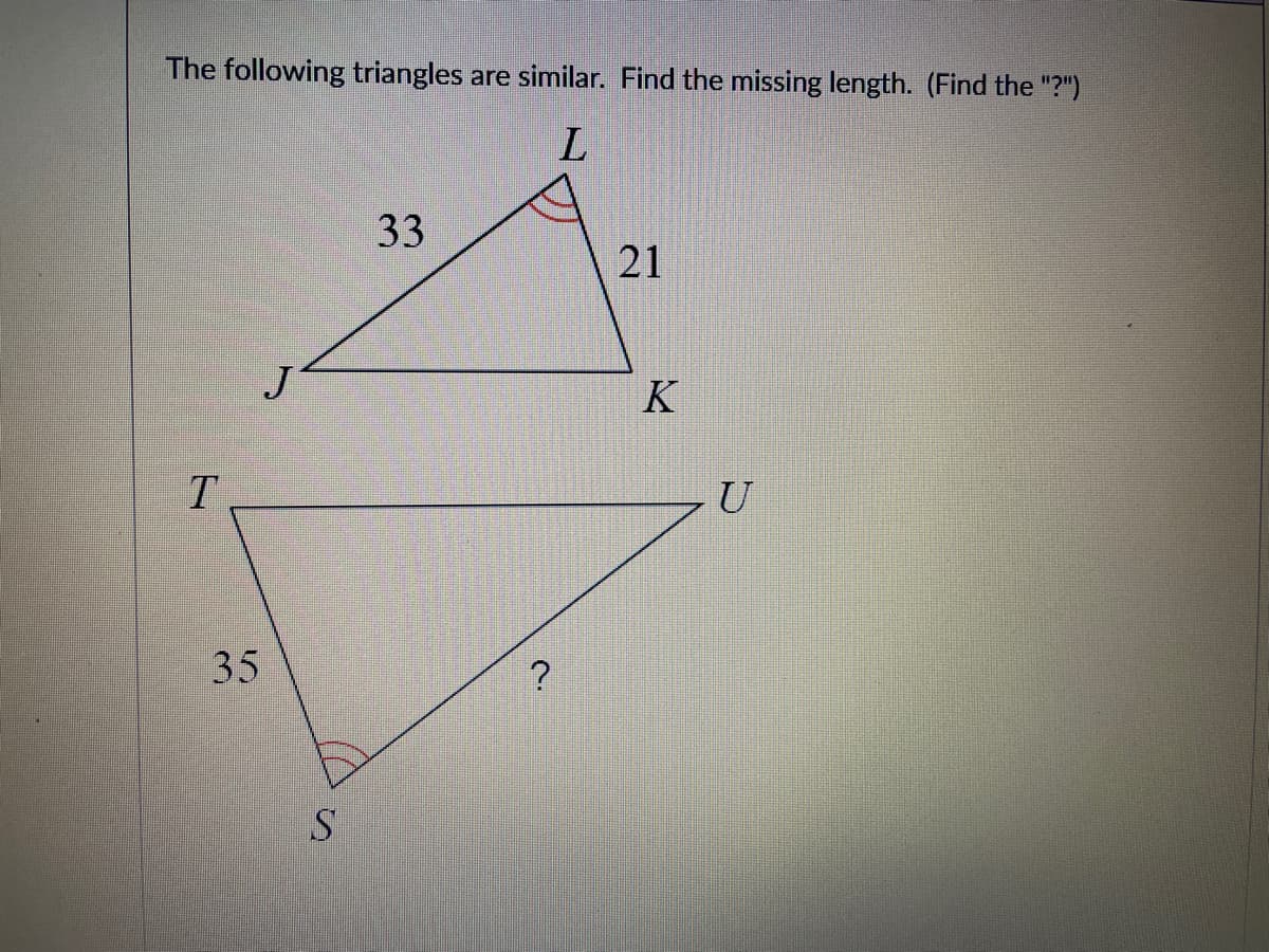 The following triangles are similar. Find the missing length. (Find the "?")
L
33
21
K
T.
U
35
