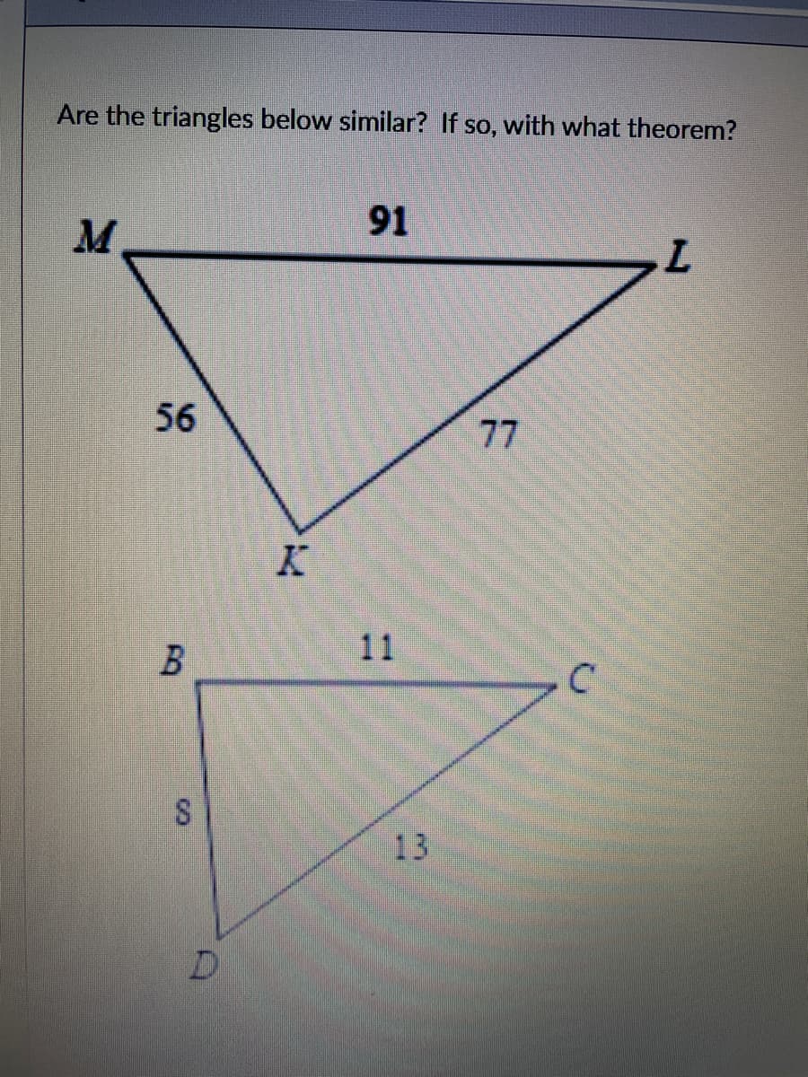 Are the triangles below similar? If so, with what theorem?
M
91
L.
56
77
K
11
13
