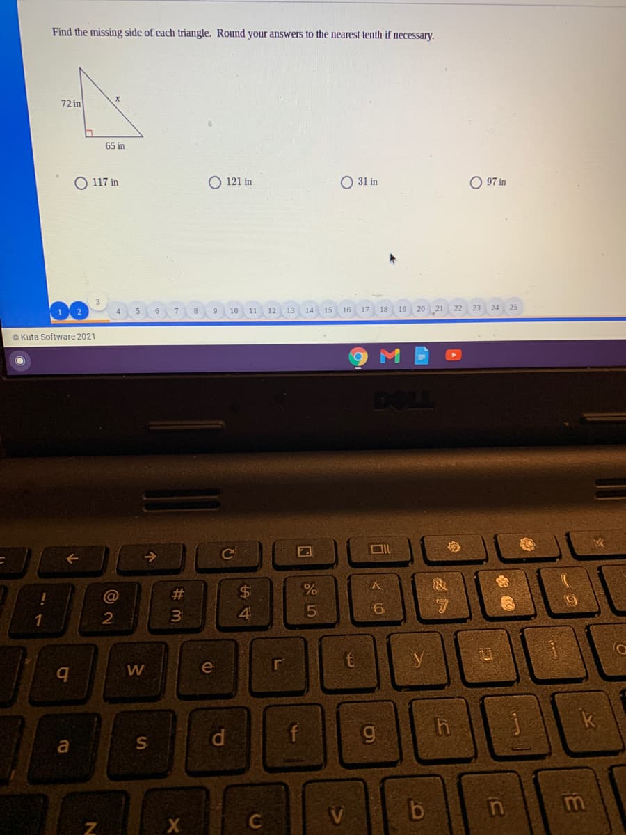 Find the missing side of each triangle. Round your answers to the nearest tenth if necessary.
72 in
65 in
O 117 in
O 121 in
O 31 in
O 97 in
11
12
13
14
15
16
17
18
19
20 21
22 23 24 25
© Kuta Software 2021
DOLL
->
Ce
@
#
$4
4
1
W
e
r
h
k
d.
f
a
C

