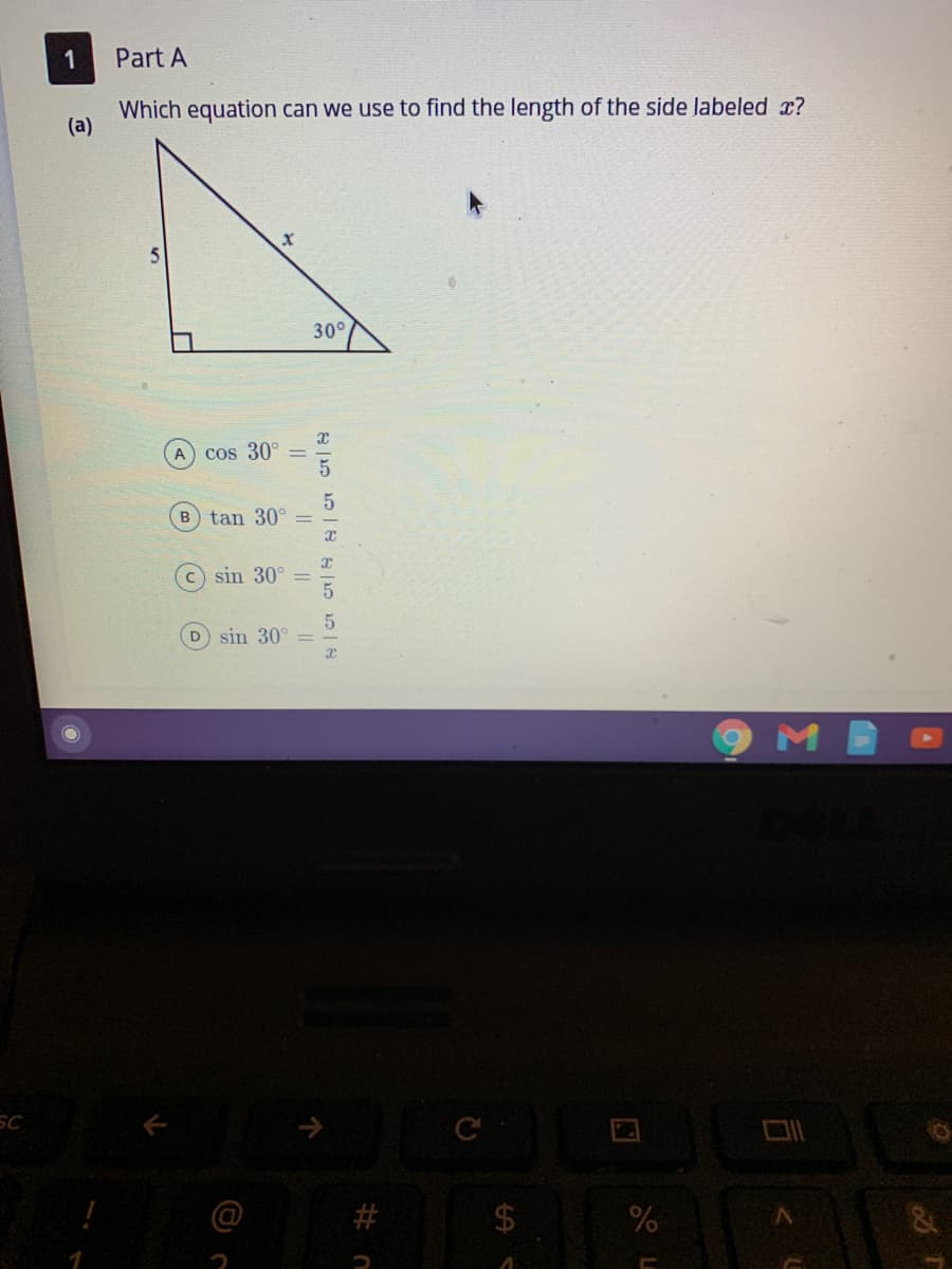 Part A
Which equation can we use to find the length of the side labeled x?
(a)
30°
A
Cos 30° =
B tan 30° =
C sin 30°
D sin 30°
SC
