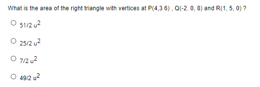 What is the area of the right triangle with vertices at P(4,3 6), Q(-2.0, 8) and R(1, 5, 0) ?
O 51/2 u²
O 25/2 u²
O 7/2 u²
O 49/2 u²