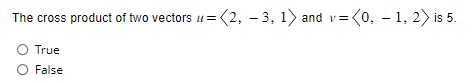 The cross product of two vectors =
=(2, -3, 1) and v= (0, -1, 2) is 5.
O True
O False