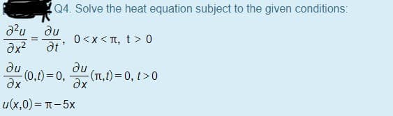 Q4. Solve the heat equation subject to the given conditions:
du
0<x< π, t>0
ax?
at'
du
(0,t)=D0, Jx
du
(T,t)3D0, t>0
u(x,0)%3D-5x
