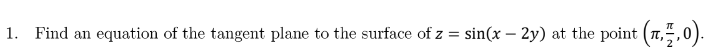 1. Find an equation of the tangent plane to the surface of z = sin(x - 2y) at the point (7,2,0).