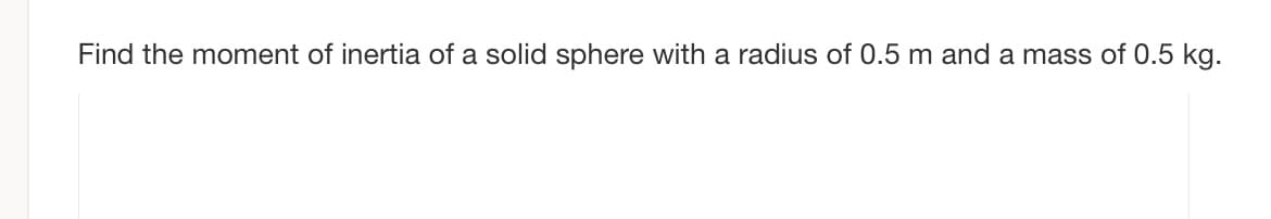 Find the moment of inertia of a solid sphere with a radius of 0.5 m and a mass of 0.5 kg.
