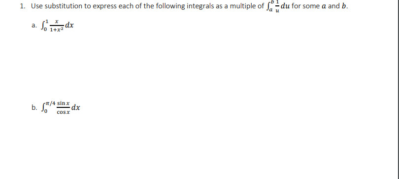 **Problem Statement:**

1. Use substitution to express each of the following integrals as a multiple of \(\int_{a}^{b} \frac{1}{u} \, du\) for some \(a\) and \(b\).

   a. \(\int_{0}^{1} \frac{x}{1+x^2} \, dx\)

   b. \(\int_{0}^{\pi/4} \frac{\sin x}{\cos x} \, dx\)