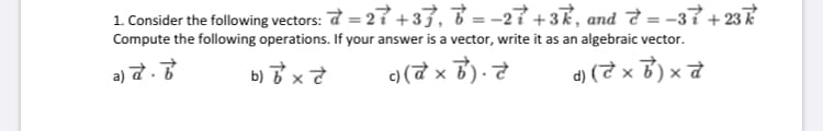 1. Consider the following vectors: a = 2í +33, 8 = -27+3k, and ở = -37+ 237
Compute the following operations. If your answer is a vector, write it as an algebraic vector.
%3D
a) t.
b) x
c) (a x
d) (7 x 3) x
