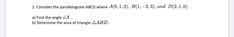 2. Consider the parallelogram ABCD where A(0, 1, 2), B(1, –2, 3), and D(2,1,0).
a) Find the angle ZA.
b) Determine the area of triangle AABD.
