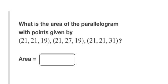 What is the area of the parallelogram
with points given by
(21, 21, 19), (21, 27, 19), (21, 21, 31)?
Area =
