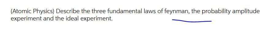 (Atomic Physics) Describe the three fundamental laws of feynman, the probability amplitude
experiment and the ideal experiment.
