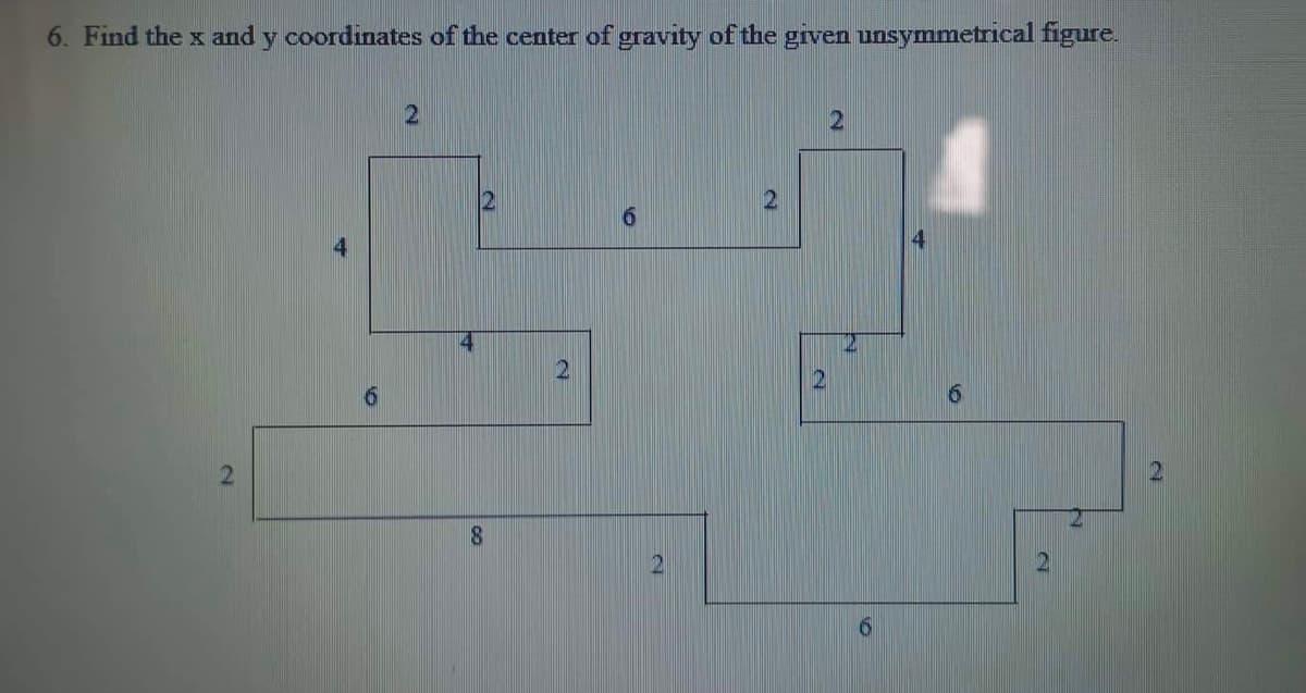 6. Find the x and y coordinates of the center of gravity of the given unsymmetrical figure.
2
2
2
2
2
6
8
2
16
2
19
2
6
2