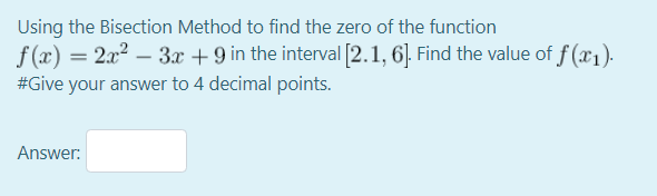 Using the Bisection Method to find the zero of the function
f (x) =
2x2 – 3x +9 in the interval [2.1, 6]. Find the value of f (x1).
#Give your answer to 4 decimal points.
Answer:
