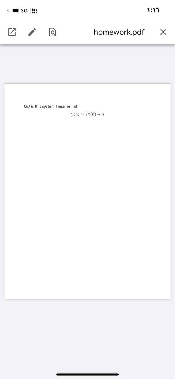 3G !!:
1:17
homework.pdf
Q// is this system linear or not
y(n) = 3x(n) +n
