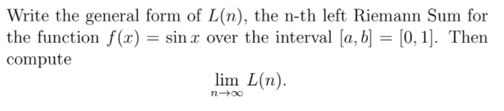 Write the general form of L(n), the n-th left Riemann Sum for
the function f(x) = sin x over the interval [a, b] = [0, 1]. Then
%3D
compute
lim L(n).
n-00
