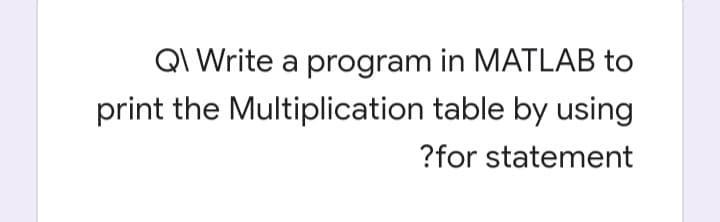 QI Write a program in MATLAB to
print the Multiplication table by using
?for statement
