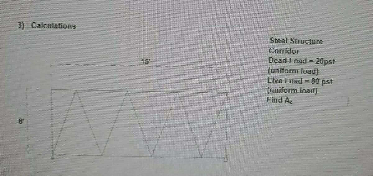 3) Calculations
Steel Structure
Corridor
Dead Load =
(uniform load)
Live Load = 80 psf
(uniform load)
Find Ac
15
