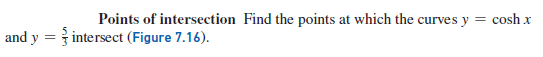 Points of intersection Find the points at which the curves y
cosh x
and y = } intersect (Figure 7.16).
