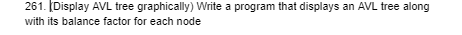 261. (Display AVL tree graphically) Write a program that displays an AVL tree along
with its balance factor for each node