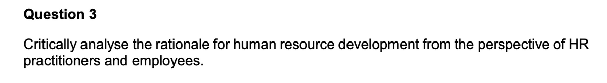 Question 3
Critically analyse the rationale for human resource development from the perspective of HR
practitioners and employees.
