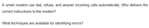 A smart modem can dial, refuse, and answer incoming calls automatically. Who delivers the
correct instructions to the modem?
What techniques are available for identifying errors?