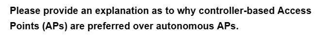 Please provide an explanation as to why controller-based Access
Points (APs) are preferred over autonomous APs.