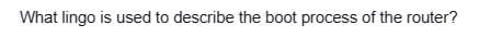 What lingo is used to describe the boot process of the router?