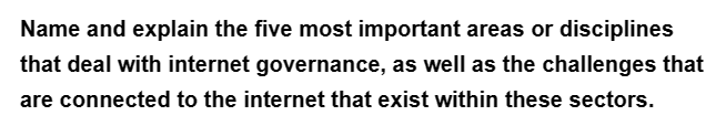 Name and explain the five most important areas or disciplines
that deal with internet governance, as well as the challenges that
are connected to the internet that exist within these sectors.