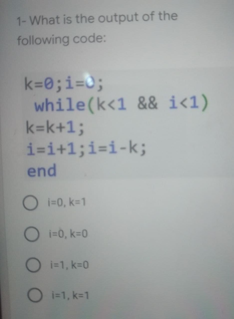 1- What is the output of the
following code:
k=0;i=0;
while(k<1 && i<1)
k=k+1;
i=i+1;i-i-k;
end
O i=0, k=1
O i=0, k=0
O i=1, k=0
O i=1, k=1