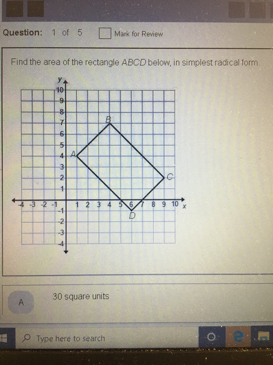 Question: 1 of 5
Mark for Review
Find the area of the rectangle ABCD below, in simplest radical form.
10
7.
4 A
3
2
4 -3 -2 -1
1 2 3 4
-1
6.
7 8 9 10
-2
-3
-41
30 square units
A
P Type here to search
