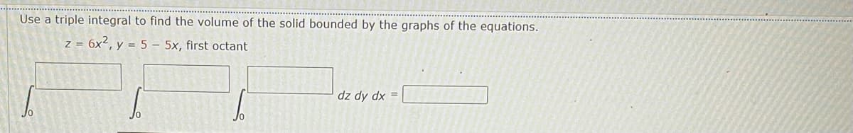 Use a triple integral to find the volume of the solid bounded by the graphs of the equations.
z = 6x², y = 5 – 5x, first octant
= xp ^p zp
