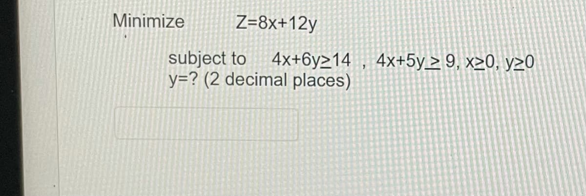 Minimize
Z=8x+12y
subject to
y=? (2 decimal places)
4x+6y>14 , 4x+5y_> 9, x20, y>0
