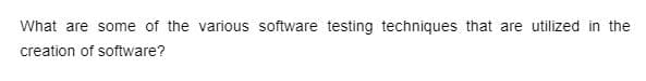 What are some of the various software testing techniques that are utilized in the
creation of software?
