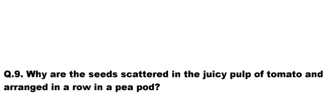 Q.9. Why are the seeds scattered in the juicy pulp of tomato and
arranged in a row in a pea pod?
