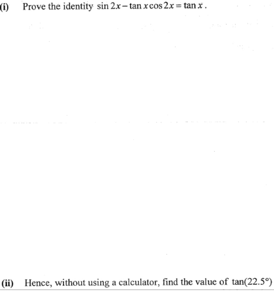 (1)
Prove the identity sin 2x- tan x cos 2x = tan x.
(ii) Hence, without using a calculator, find the value of tan(22.5°)
