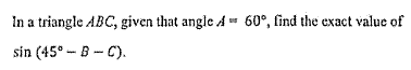 In a triangle ABC, given that angle A 60°, find the exact value of
sin (45° - B- C).
