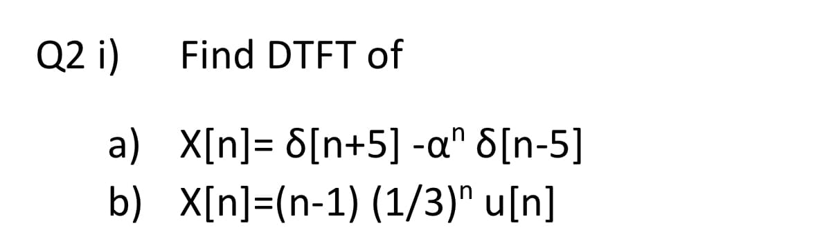 Q2 i)
a)
b)
Find DTFT of
X[n] = 8[n+5] -a" 8[n-5]
X[n]=(n-1) (1/3)^ u[n]