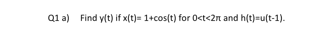 Q1 a)
Find y(t) if x(t)= 1+cos(t) for 0<t<2π and h(t)=u(t-1).