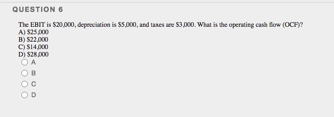 QUESTION 6
The EBIT is $20,000, depreciation is $5,000, and taxes are $3,000. What is the operating cash flow (OCF)?
A) $25,000
B) $22,000
C) $14,000
D) $28,000
A
